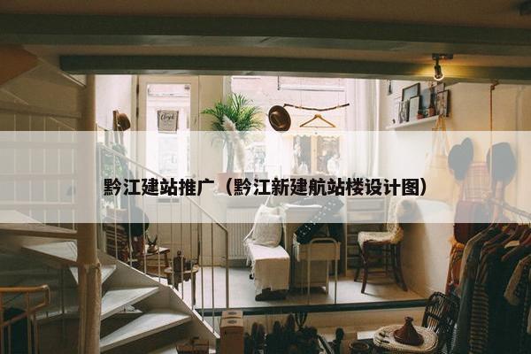 黔江建站推广（黔江新建航站楼设计图）