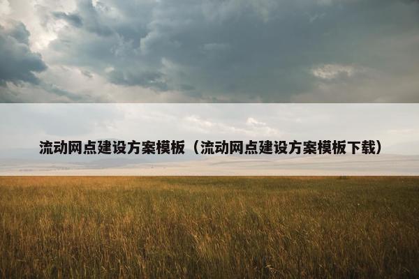 流动网点建设方案模板（流动网点建设方案模板下载）