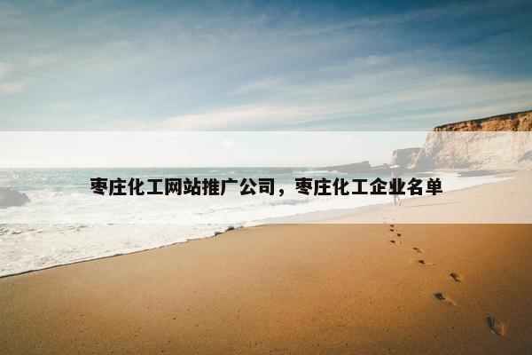 枣庄化工网站推广公司，枣庄化工企业名单