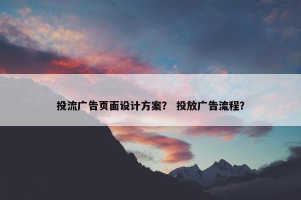 投流广告页面设计方案？ 投放广告流程？
