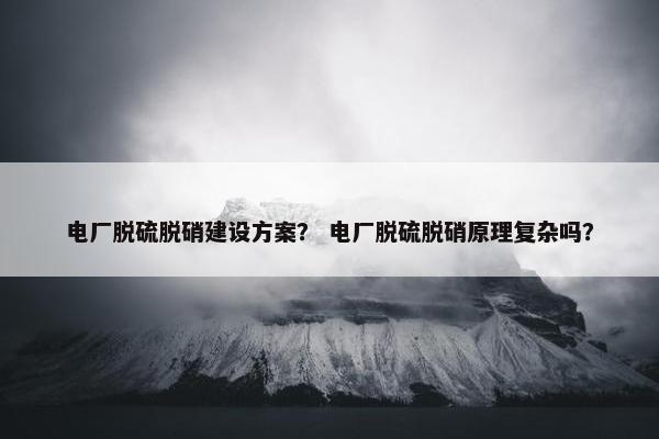 电厂脱硫脱硝建设方案？ 电厂脱硫脱硝原理复杂吗？