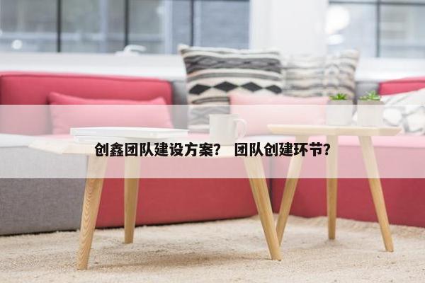 创鑫团队建设方案？ 团队创建环节？