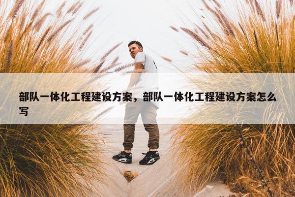 部队一体化工程建设方案，部队一体化工程建设方案怎么写