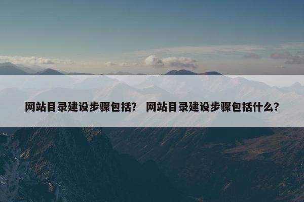 网站目录建设步骤包括？ 网站目录建设步骤包括什么？