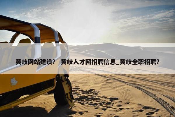 黄岐网站建设？ 黄岐人才网招聘信息_黄岐全职招聘？