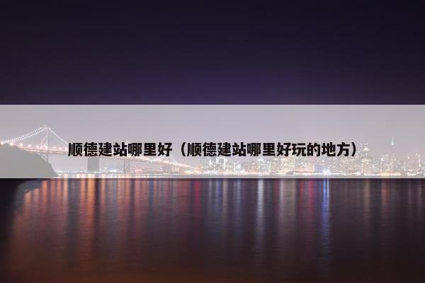 顺德建站哪里好（顺德建站哪里好玩的地方）