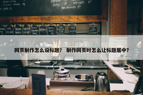 网页制作怎么设标题？ 制作网页时怎么让标题居中？