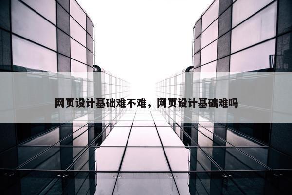 网页设计基础难不难，网页设计基础难吗