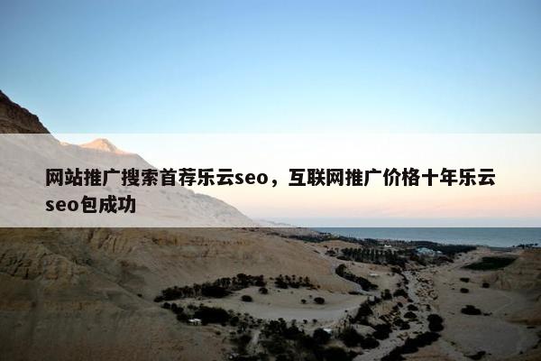 网站推广搜索首荐乐云seo，互联网推广价格十年乐云seo包成功