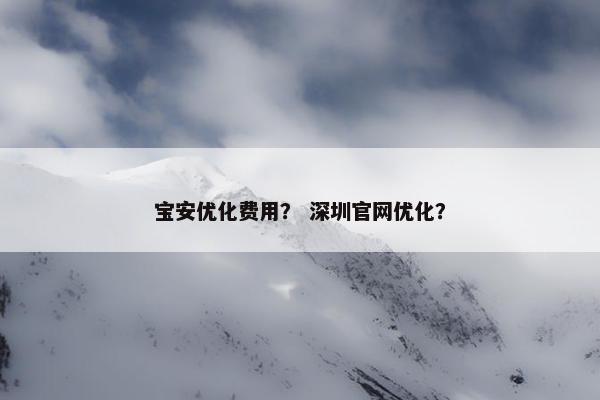 宝安优化费用？ 深圳官网优化？
