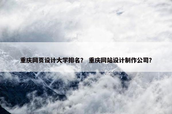 重庆网页设计大学排名？ 重庆网站设计制作公司？