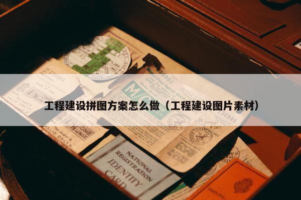 工程建设拼图方案怎么做（工程建设图片素材）