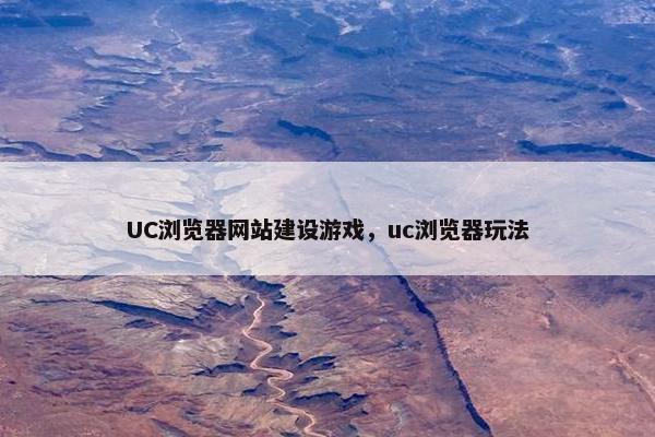 UC浏览器网站建设游戏，uc浏览器玩法