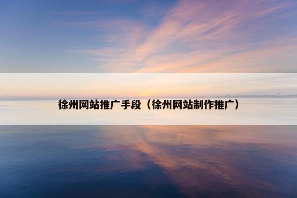 徐州网站推广手段（徐州网站制作推广）