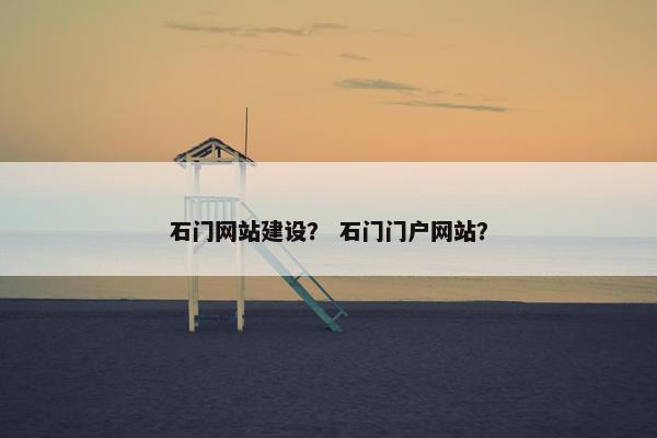 石门网站建设？ 石门门户网站？