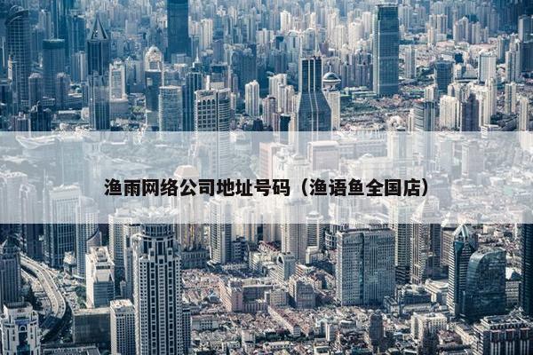 渔雨网络公司地址号码（渔语鱼全国店）