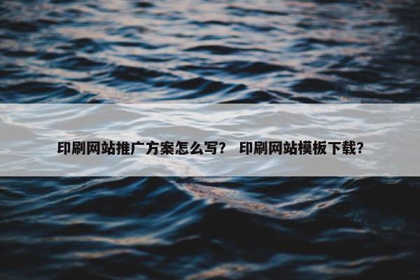 印刷网站推广方案怎么写？ 印刷网站模板下载？
