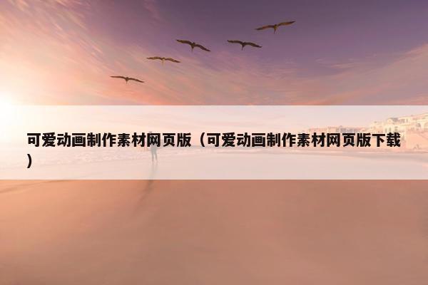 可爱动画制作素材网页版（可爱动画制作素材网页版下载）