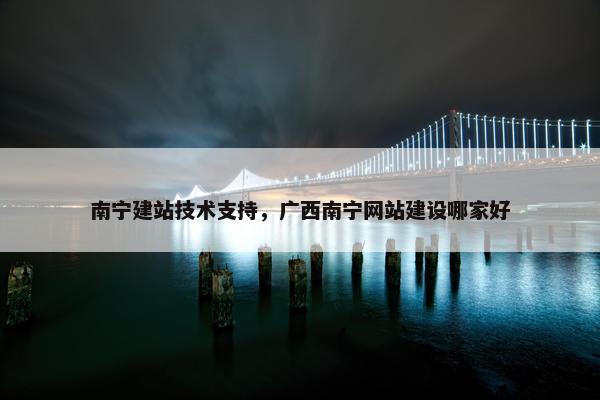 南宁建站技术支持，广西南宁网站建设哪家好