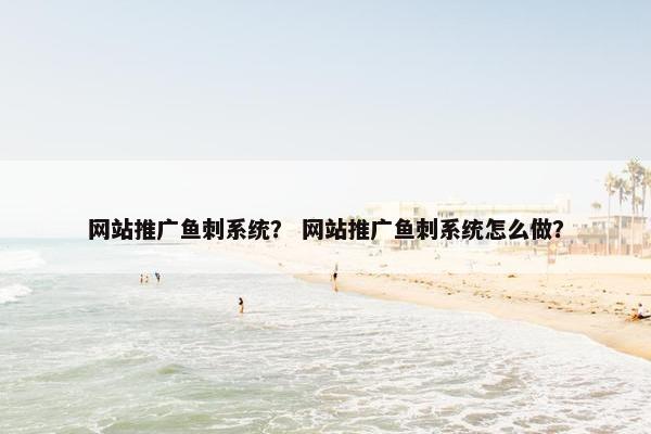 网站推广鱼刺系统？ 网站推广鱼刺系统怎么做？