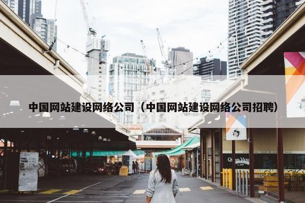 中国网站建设网络公司（中国网站建设网络公司招聘）