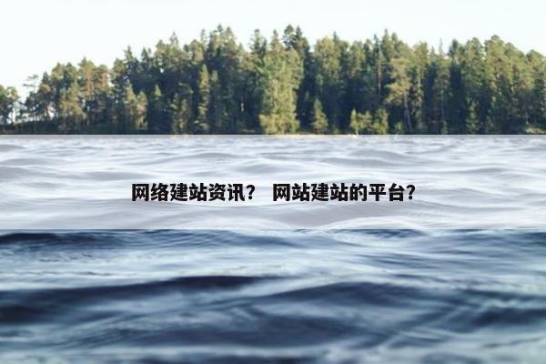 网络建站资讯？ 网站建站的平台？