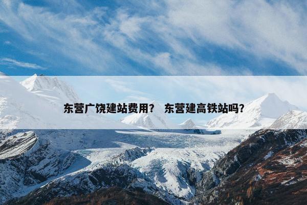 东营广饶建站费用？ 东营建高铁站吗？