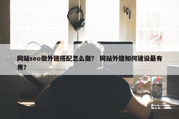 网站seo做外链搭配怎么做？ 网站外链如何建设最有用？