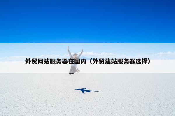 外贸网站服务器在国内（外贸建站服务器选择）