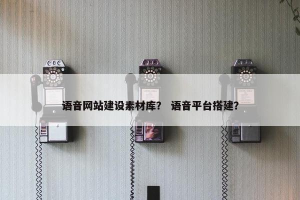 语音网站建设素材库？ 语音平台搭建？