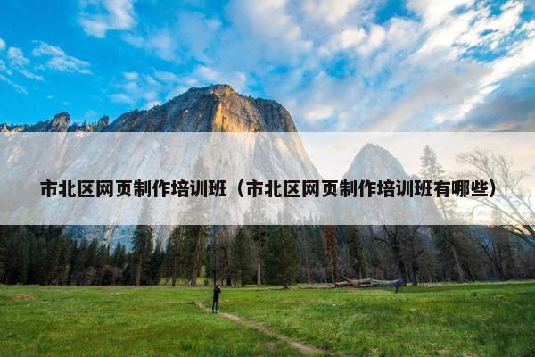 市北区网页制作培训班（市北区网页制作培训班有哪些）