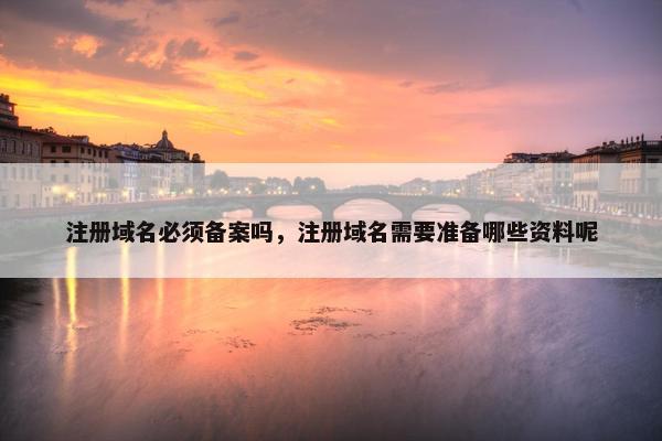 注册域名必须备案吗，注册域名需要准备哪些资料呢