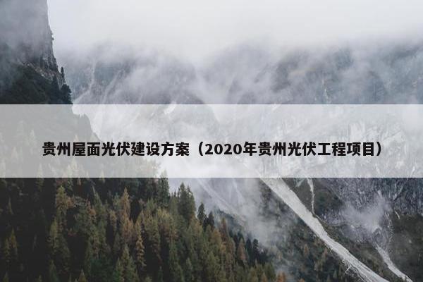 贵州屋面光伏建设方案（2020年贵州光伏工程项目）
