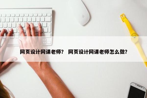 网页设计网课老师？ 网页设计网课老师怎么做？
