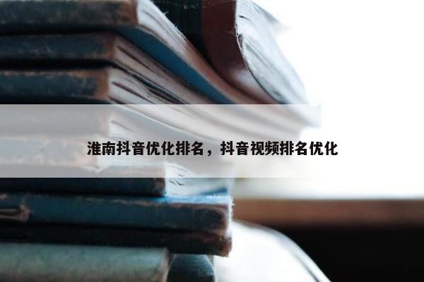 淮南抖音优化排名，抖音视频排名优化
