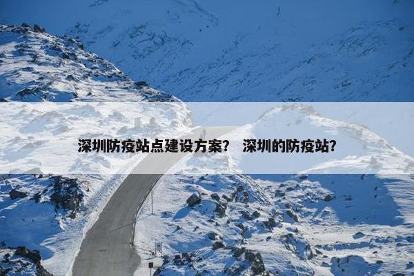 深圳防疫站点建设方案？ 深圳的防疫站？