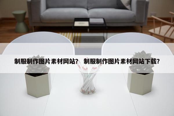 制服制作图片素材网站？ 制服制作图片素材网站下载？