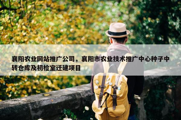襄阳农业网站推广公司，襄阳市农业技术推广中心种子中转仓库及初检室迁建项目