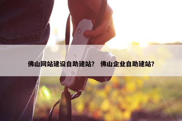 佛山网站建设自助建站？ 佛山企业自助建站？