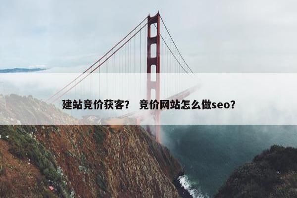 建站竞价获客？ 竞价网站怎么做seo？
