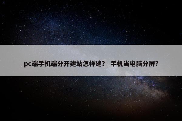 pc端手机端分开建站怎样建？ 手机当电脑分屏？