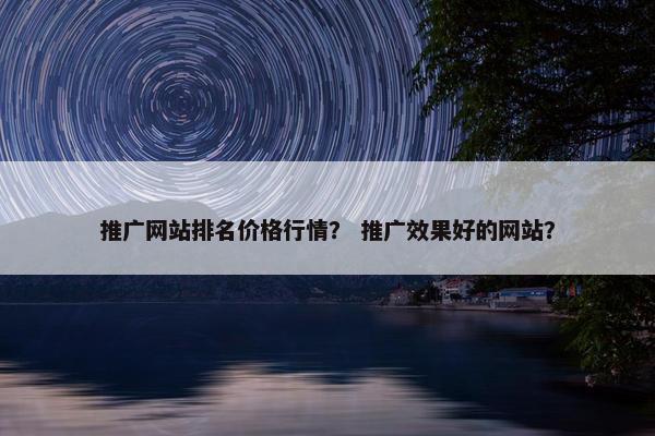 推广网站排名价格行情？ 推广效果好的网站？