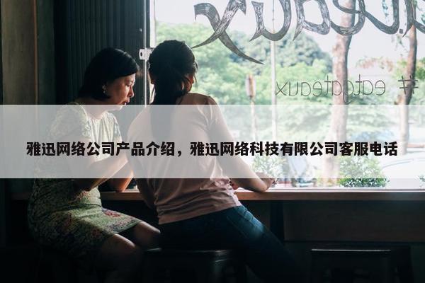 雅迅网络公司产品介绍，雅迅网络科技有限公司客服电话