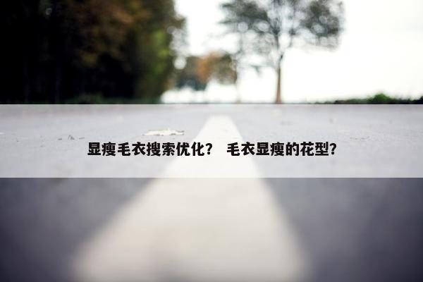 显瘦毛衣搜索优化？ 毛衣显瘦的花型？