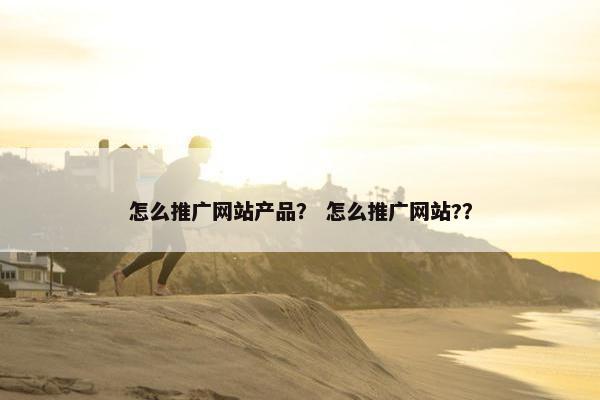 怎么推广网站产品？ 怎么推广网站?？