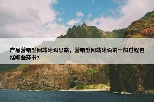 产品营销型网站建设思路，营销型网站建设的一般过程包括哪些环节?