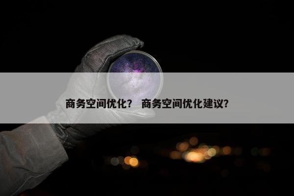 商务空间优化？ 商务空间优化建议？