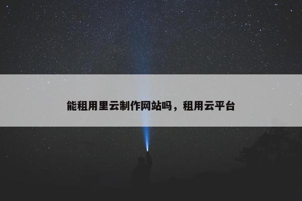 能租用里云制作网站吗，租用云平台
