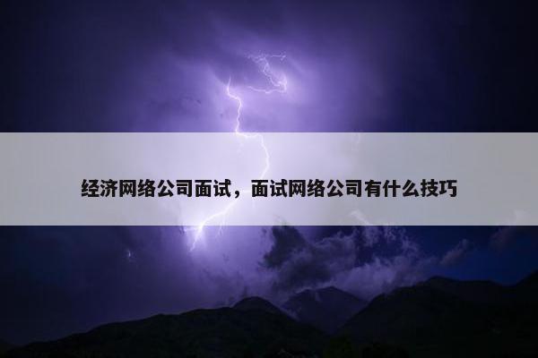 经济网络公司面试，面试网络公司有什么技巧