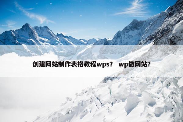 创建网站制作表格教程wps？ wp做网站？
